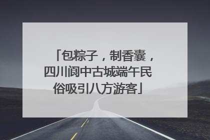 包粽子，制香囊，四川阆中古城端午民俗吸引八方游客